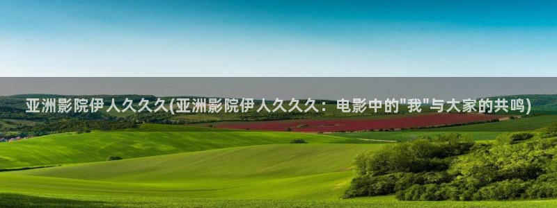 久久伊人久久影院精品：亚洲影院伊人久久久(亚洲影院伊人久久久：电影中的\