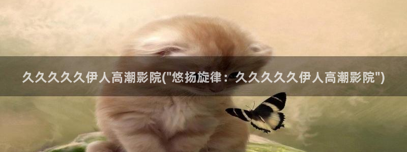 日本伊人久久网影院：久久久久久伊人高潮影院(\