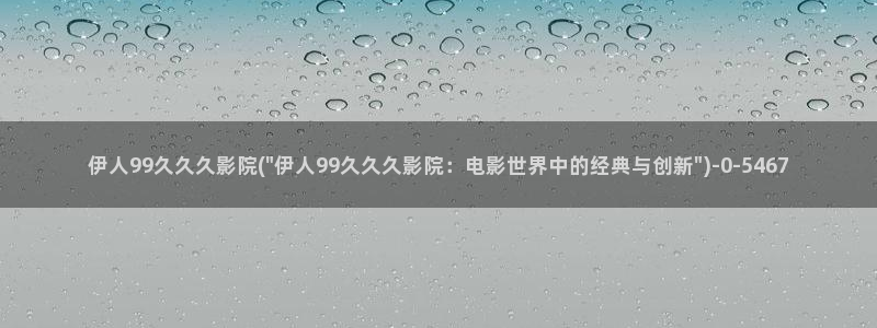 伊人影院久久综合在线：伊人99久久久影院(\