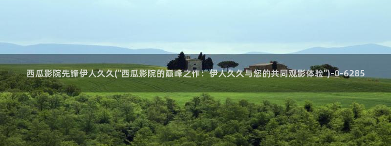 久久大香蕉伊人影院：西瓜影院先锋伊人久久(\