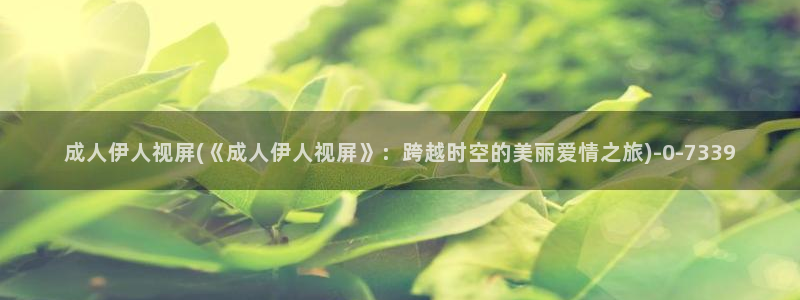 伊人大香焦网视频久草：成人伊人视屏(《成人伊人视屏》：跨越时空的美丽爱情之旅)